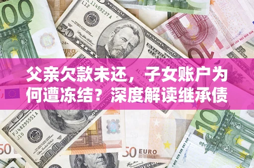 济南父亲欠款未还，子女账户为何遭冻结？深度解读继承债务迷局