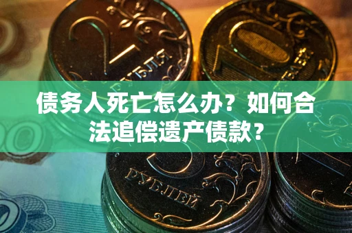 济南债务人死亡怎么办？如何合法追偿遗产债款？
