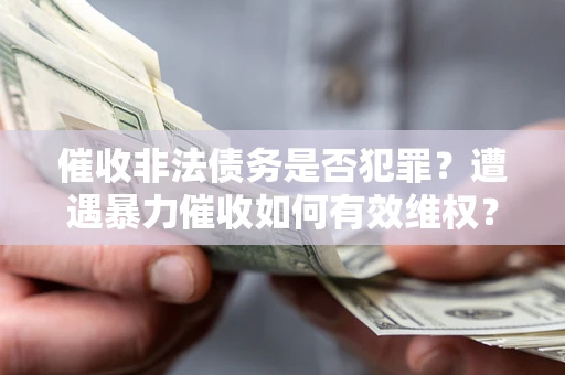 济南催收非法债务是否犯罪?遭遇暴力催收如何有效维权? 济南催收非法债务是否犯罪?遭遇暴力催收如何有效维权?