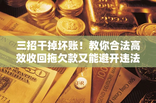 济南三招干掉坏账！教你合法高效收回拖欠款又能避开违法雷区