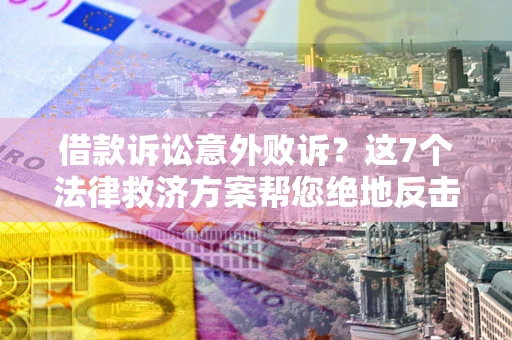 济南借款诉讼意外败诉？这7个法律救济方案帮您绝地反击！