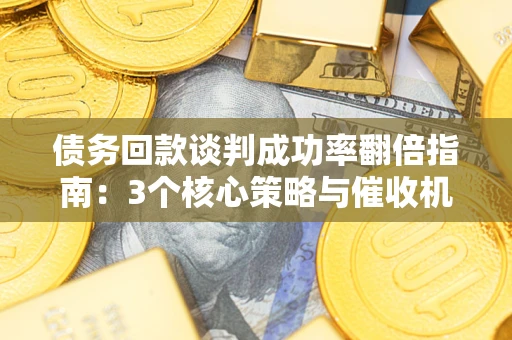 济南债务回款谈判成功率翻倍指南：3个核心策略与催收机构避坑法则