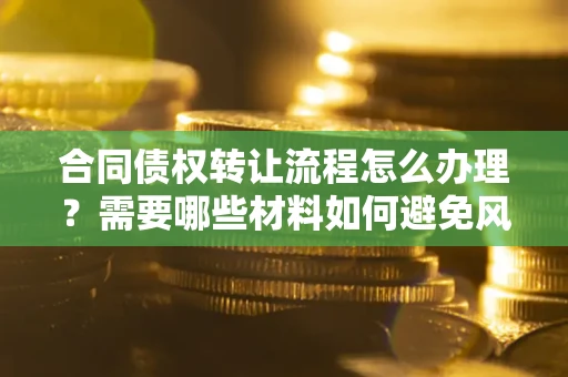 济南合同债权转让流程怎么办理？需要哪些材料如何避免风险？
