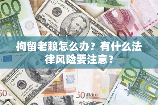 济南拘留老赖怎么办？有什么法律风险要注意？