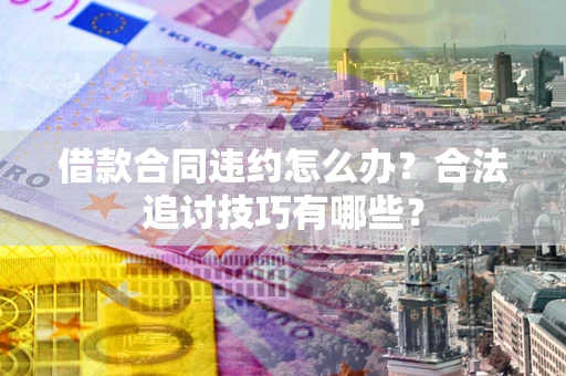 济南借款合同违约怎么办？合法追讨技巧有哪些？