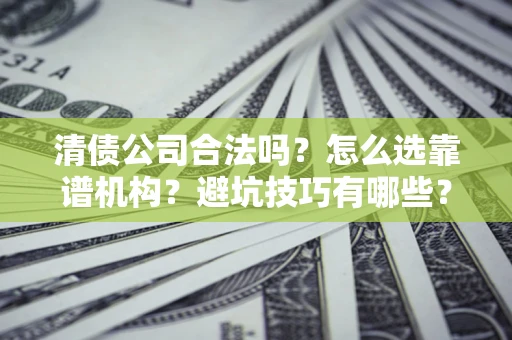 济南清债公司合法吗？怎么选靠谱机构？避坑技巧有哪些？