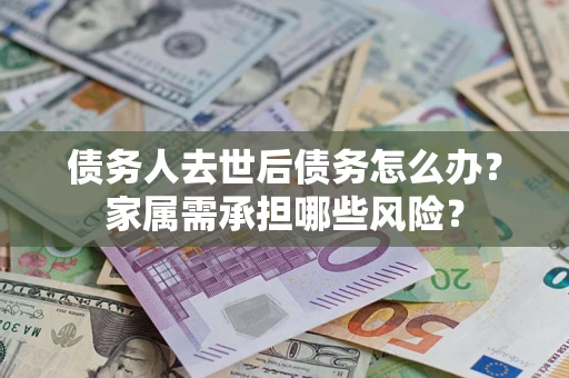 济南债务人去世后债务怎么办？家属需承担哪些风险？
