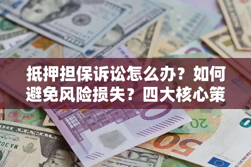 济南抵押担保诉讼怎么办？如何避免风险损失？四大核心策略全解读
