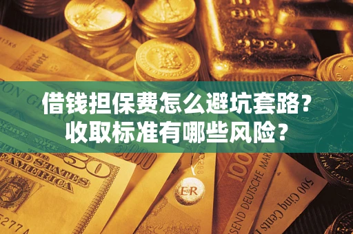 济南借钱担保费怎么避坑套路？收取标准有哪些风险？