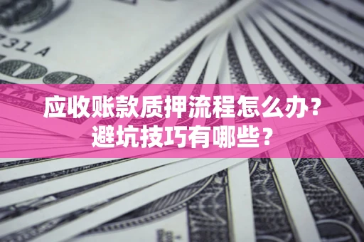 济南应收账款质押流程怎么办？避坑技巧有哪些？