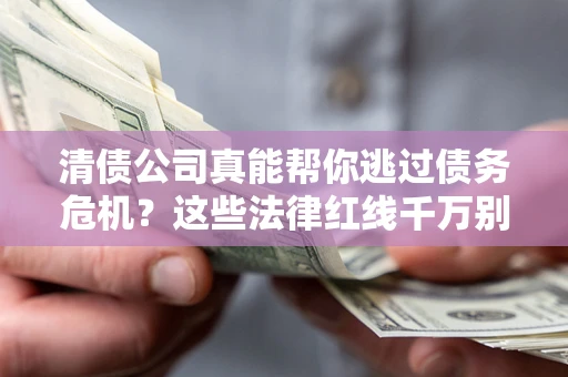 济南清债公司真能帮你逃过债务危机？这些法律红线千万别踩