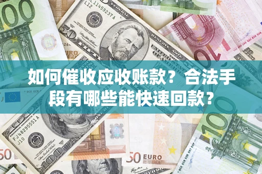 济南如何催收应收账款？合法手段有哪些能快速回款？