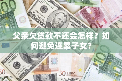 济南父亲欠贷款不还会怎样？如何避免连累子女？