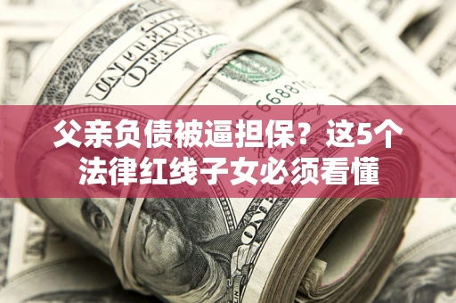 济南父亲负债被逼担保？这5个法律红线子女必须看懂