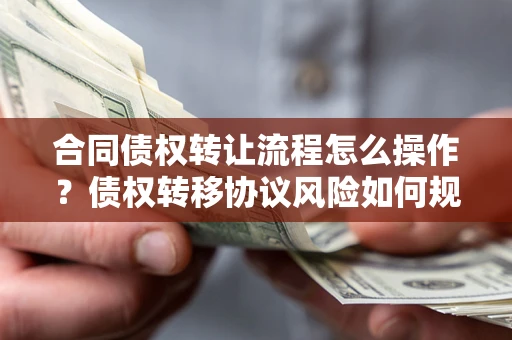 济南合同债权转让流程怎么操作？债权转移协议风险如何规避？