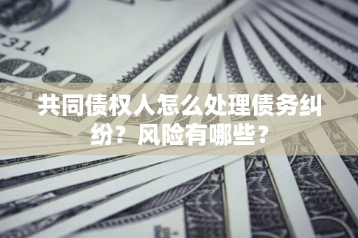 济南共同债权人怎么处理债务纠纷？风险有哪些？
