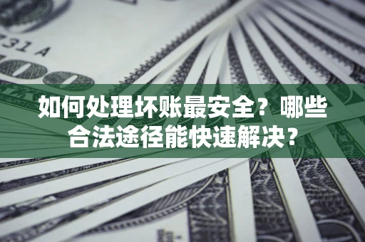 济南如何处理坏账最安全？哪些合法途径能快速解决？