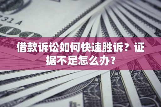 济南借款诉讼如何快速胜诉？证据不足怎么办？