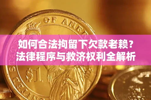 济南如何合法拘留下欠款老赖？法律程序与救济权利全解析