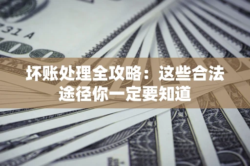 济南坏账处理全攻略：这些合法途径你一定要知道