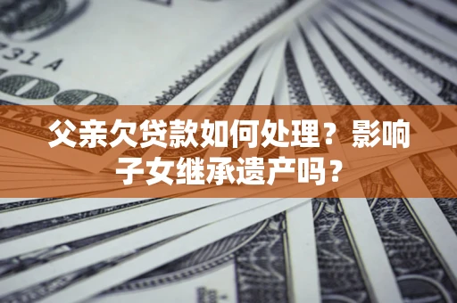 济南父亲欠贷款如何处理?影响子女继承遗产吗? 济南父亲欠贷款如何处理?影响子女继承遗产吗?
