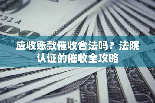 济南应收账款催收合法吗？法院认证的催收全攻略