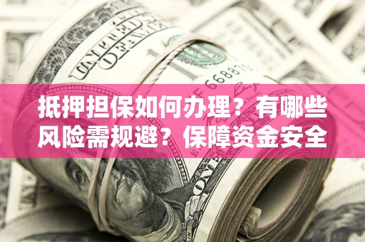 济南抵押担保如何办理？有哪些风险需规避？保障资金安全