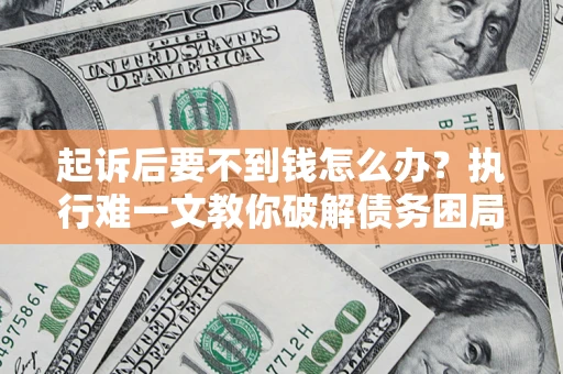 济南起诉后要不到钱怎么办？执行难一文教你破解债务困局