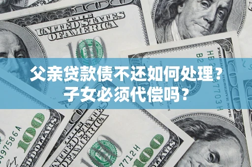 济南父亲贷款债不还如何处理？子女必须代偿吗？