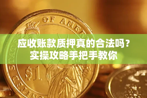 济南应收账款质押真的合法吗？实操攻略手把手教你