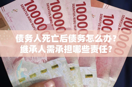 济南债务人死亡后债务怎么办？继承人需承担哪些责任？