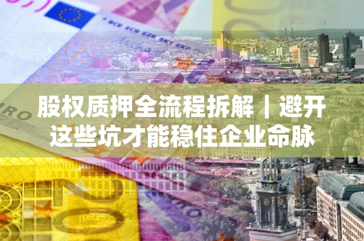 济南股权质押全流程拆解｜避开这些坑才能稳住企业命脉