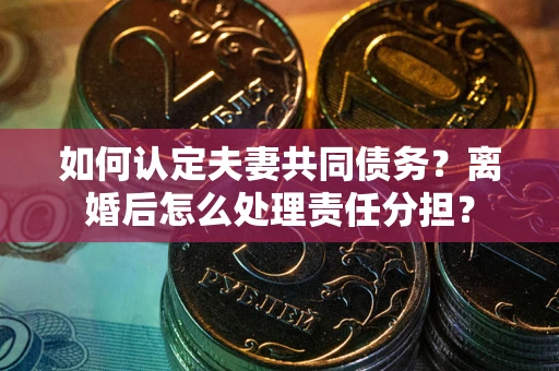 济南如何认定夫妻共同债务？离婚后怎么处理责任分担？