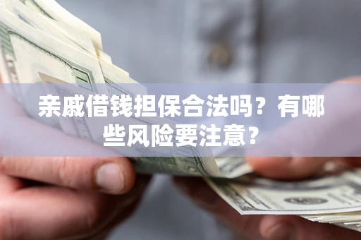 济南亲戚借钱担保合法吗？有哪些风险要注意？