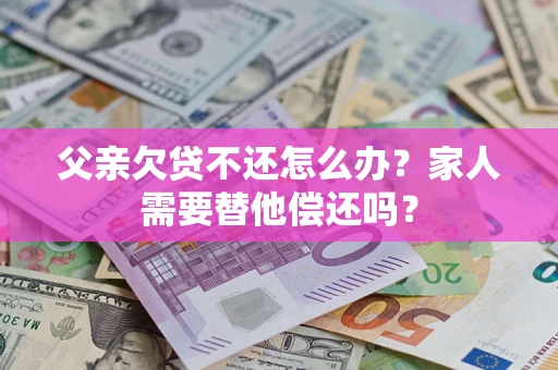 济南父亲欠贷不还怎么办？家人需要替他偿还吗？