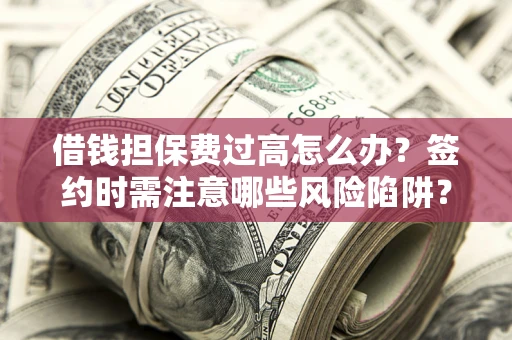 济南借钱担保费过高怎么办？签约时需注意哪些风险陷阱？