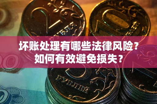 济南坏账处理有哪些法律风险？如何有效避免损失？